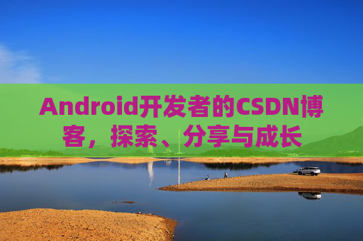 Android开发者的CSDN博客，探索、分享与成长